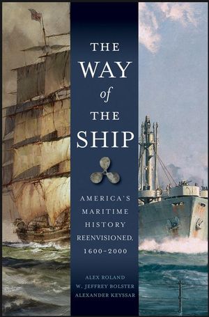 The Way of the Ship: America's Maritime History Reenvisoned, 1600-2000 Alex Roland, W. Jeffrey Bolster and Alexander Keyssar