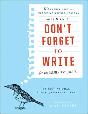 Don't Forget to Write for the Elementary Grades: 50 Enthralling and Effective Writing Lessons (Ages 5 to 12) 826 National, Jennifer Traig and Dave Eggers