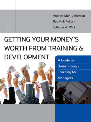 Getting Your Money's Worth from Training and Development: A Guide to Breakthrough Learning for Managers and Participants Andrew McK. Jefferson, Roy V. H. Pollock and Calhoun W. Wick