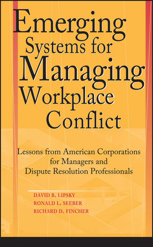 Emerging Systems for Managing Workplace Conflict: Lessons from American Corporations for Managers and Dispute Resolution Professionals David B. Lipsky, Ronald L. Seeber and Richard Fincher